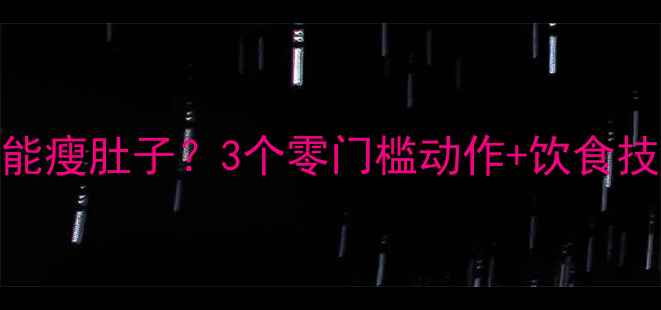 图片 懒人必看！不运动也能瘦肚子？3个零门槛动作+饮食技巧，腰围直降5cm！2