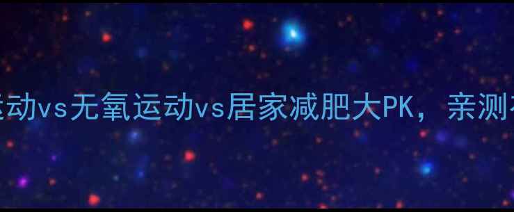 图片 懒人必看！有氧运动vs无氧运动vs居家减肥大PK，亲测有效的方法在这！