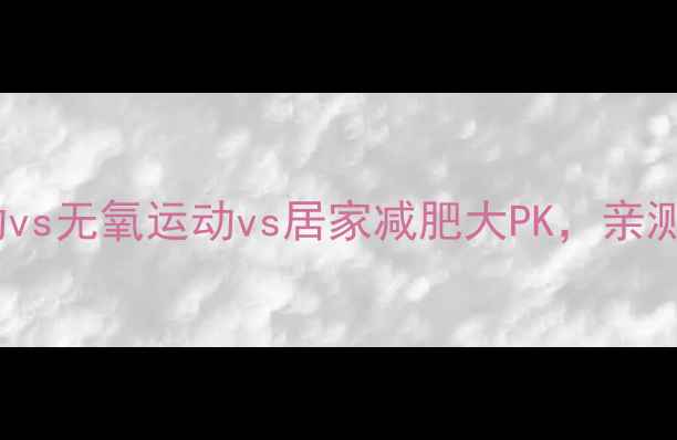 图片 懒人必看！有氧运动vs无氧运动vs居家减肥大PK，亲测有效的方法在这！1