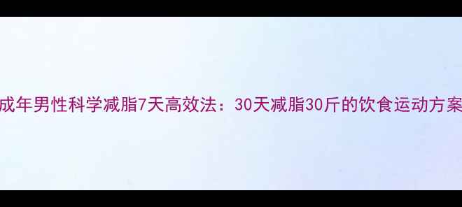 图片 成年男性科学减脂7天高效法：30天减脂30斤的饮食运动方案