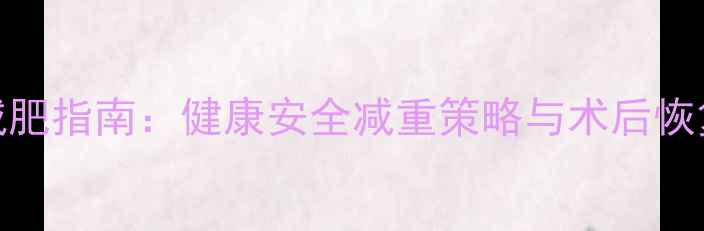 图片 手术前快速减肥指南：健康安全减重策略与术后恢复期注意事项
