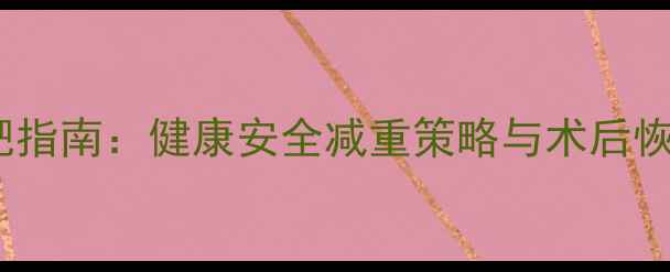 图片 手术前快速减肥指南：健康安全减重策略与术后恢复期注意事项2