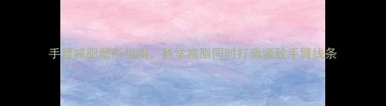 图片 手臂减肥塑形指南：科学减脂同时打造紧致手臂线条