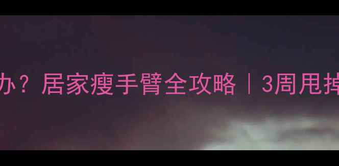 图片 手臂减肥方法怎么办？居家瘦手臂全攻略｜3周甩掉拜拜肉+塑形教程2