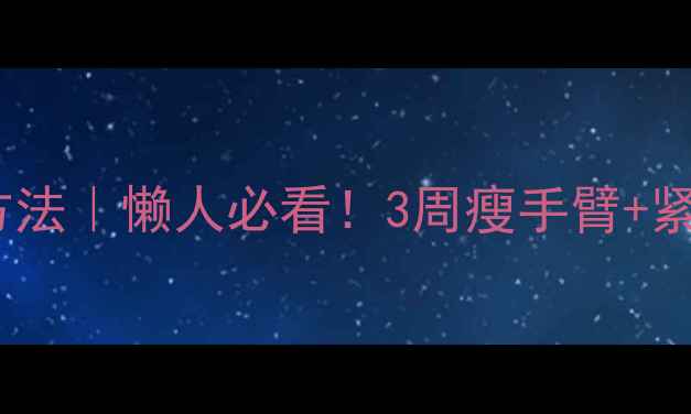 图片 手臂减肥有效方法｜懒人必看！3周瘦手臂+紧致线条全攻略1