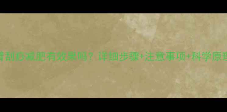 图片 手臂刮痧减肥有效果吗？详细步骤+注意事项+科学原理全