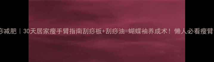 图片 手臂刮痧减肥｜30天居家瘦手臂指南刮痧板+刮痧油=蝴蝶袖养成术！懒人必看瘦臂全攻略1