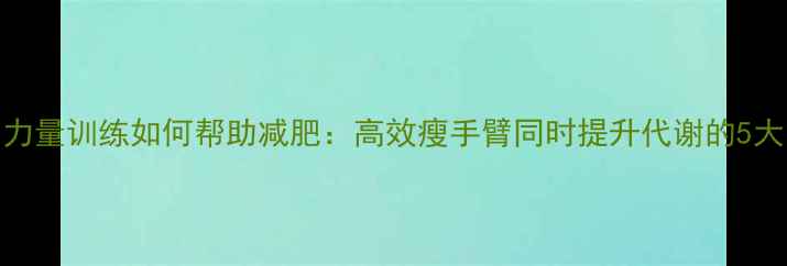 图片 手臂力量训练如何帮助减肥：高效瘦手臂同时提升代谢的5大方法