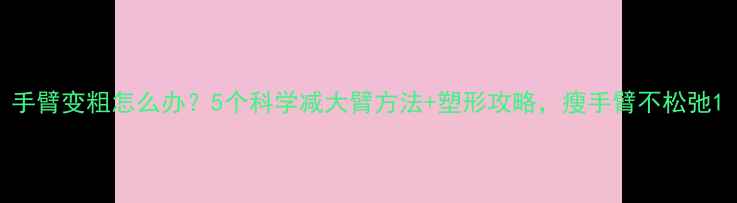 图片 手臂变粗怎么办？5个科学减大臂方法+塑形攻略，瘦手臂不松弛1