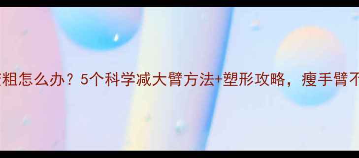 图片 手臂变粗怎么办？5个科学减大臂方法+塑形攻略，瘦手臂不松弛2