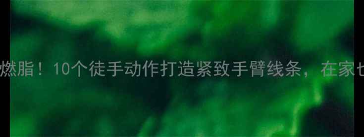 图片 手臂塑形+高效燃脂！10个徒手动作打造紧致手臂线条，在家也能轻松瘦手臂