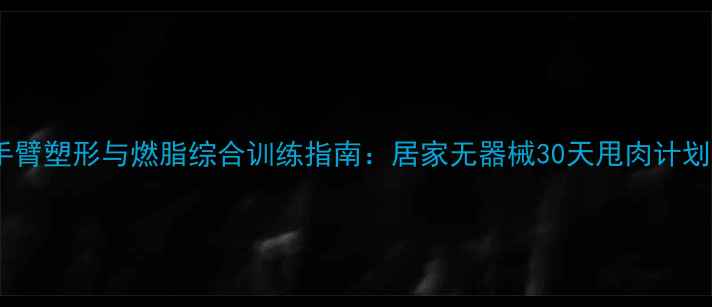 图片 手臂塑形与燃脂综合训练指南：居家无器械30天甩肉计划1