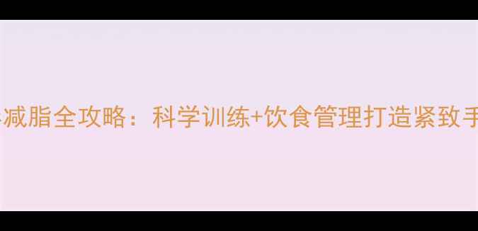 图片 手臂塑形减脂全攻略：科学训练+饮食管理打造紧致手臂线条1