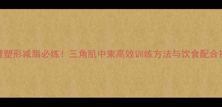 图片 手臂塑形减脂必练！三角肌中束高效训练方法与饮食配合指南