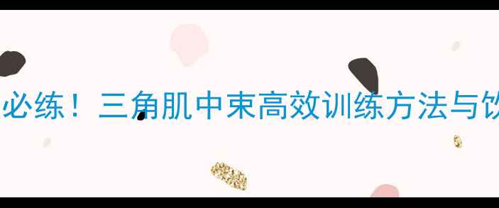 图片 手臂塑形减脂必练！三角肌中束高效训练方法与饮食配合指南1