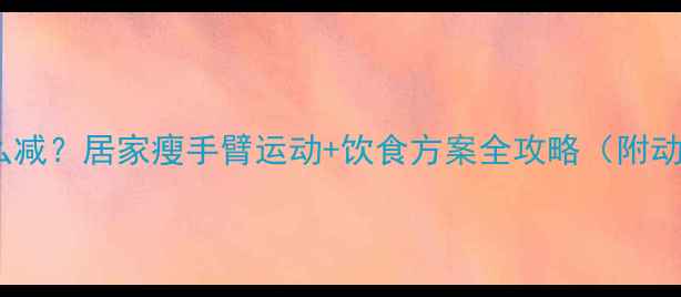 图片 手臂粗怎么减？居家瘦手臂运动+饮食方案全攻略（附动作图解）2