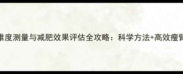 图片 手臂维度测量与减肥效果评估全攻略：科学方法+高效瘦臂方案