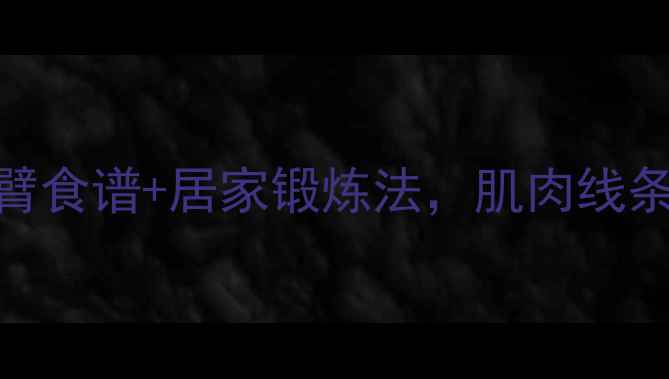 图片 手臂赘肉拜拜！3周瘦手臂食谱+居家锻炼法，肌肉线条轻松get（附详细计划）