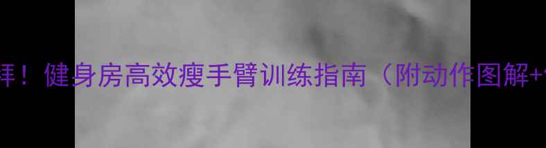 图片 手臂赘肉拜拜！健身房高效瘦手臂训练指南（附动作图解+饮食方案）1