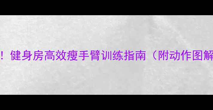 图片 手臂赘肉拜拜！健身房高效瘦手臂训练指南（附动作图解+饮食方案）2