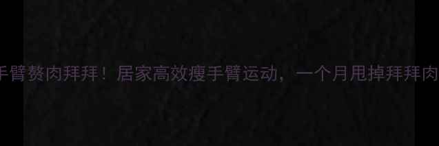 图片 手臂赘肉拜拜！居家高效瘦手臂运动，一个月甩掉拜拜肉1