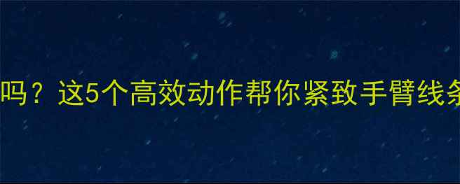 图片 扩胸运动能减手臂吗？这5个高效动作帮你紧致手臂线条，告别拜拜肉！2