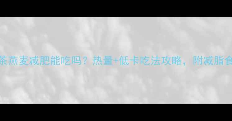 图片 抹茶燕麦减肥能吃吗？热量+低卡吃法攻略，附减脂食谱