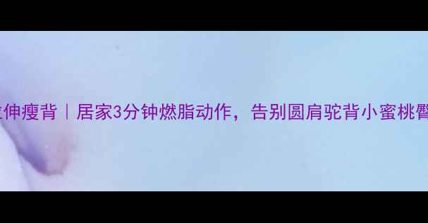 图片 拉伸瘦背｜居家3分钟燃脂动作，告别圆肩驼背小蜜桃臀1