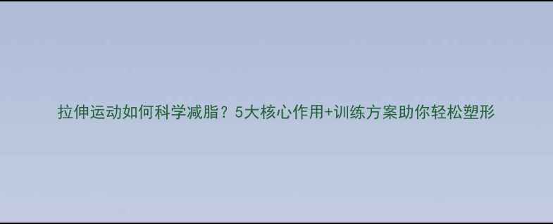 图片 拉伸运动如何科学减脂？5大核心作用+训练方案助你轻松塑形