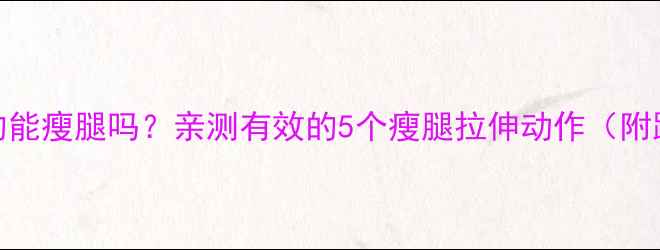 图片 拉伸运动真的能瘦腿吗？亲测有效的5个瘦腿拉伸动作（附跟练视频）🔥