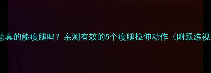 图片 拉伸运动真的能瘦腿吗？亲测有效的5个瘦腿拉伸动作（附跟练视频）🔥1