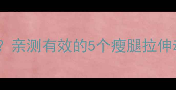 图片 拉伸运动真的能瘦腿吗？亲测有效的5个瘦腿拉伸动作（附跟练视频）🔥2
