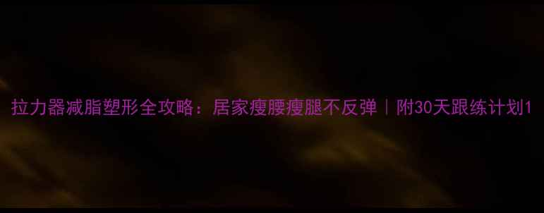 图片 拉力器减脂塑形全攻略：居家瘦腰瘦腿不反弹｜附30天跟练计划1