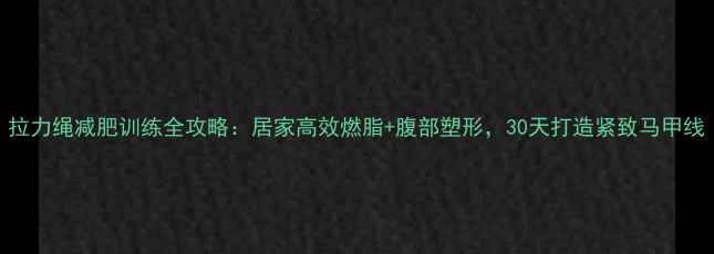 图片 拉力绳减肥训练全攻略：居家高效燃脂+腹部塑形，30天打造紧致马甲线
