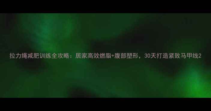 图片 拉力绳减肥训练全攻略：居家高效燃脂+腹部塑形，30天打造紧致马甲线2