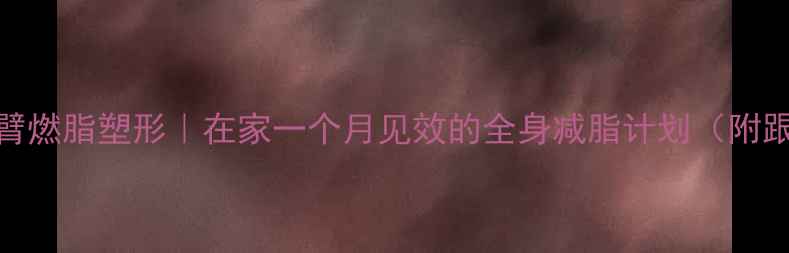 图片 拉力绳手臂燃脂塑形｜在家一个月见效的全身减脂计划（附跟练视频）