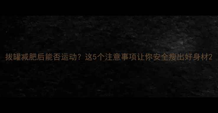 图片 拔罐减肥后能否运动？这5个注意事项让你安全瘦出好身材2