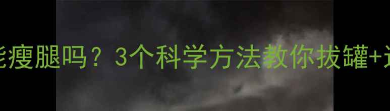 图片 拔罐后健身能瘦腿吗？3个科学方法教你拔罐+运动高效燃脂