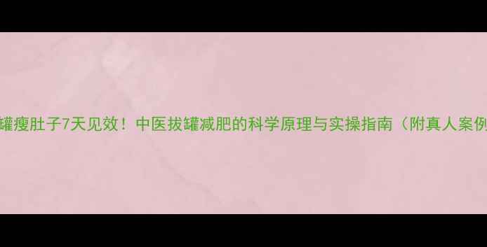 图片 拔罐瘦肚子7天见效！中医拔罐减肥的科学原理与实操指南（附真人案例）