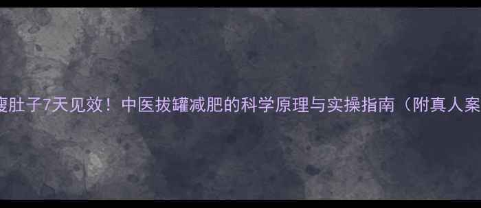 图片 拔罐瘦肚子7天见效！中医拔罐减肥的科学原理与实操指南（附真人案例）1