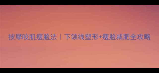 图片 按摩咬肌瘦脸法｜下颌线塑形+瘦脸减肥全攻略