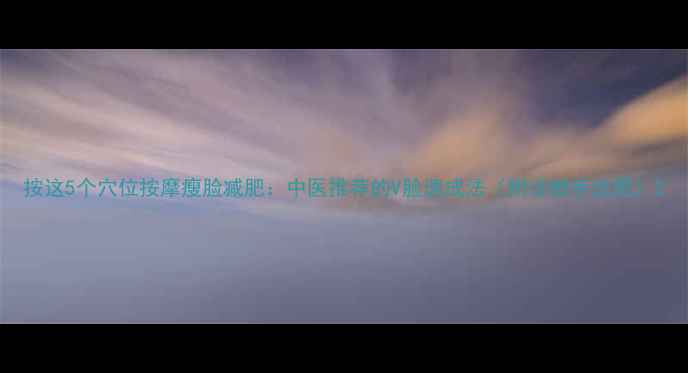 图片 按这5个穴位按摩瘦脸减肥：中医推荐的V脸速成法（附详细手法图）2