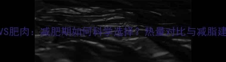 图片 排骨VS肥肉：减肥期如何科学选择？热量对比与减脂建议全