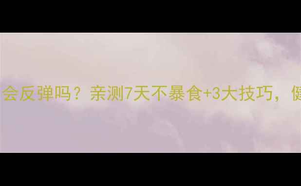 图片 控制热量减肥真的会反弹吗？亲测7天不暴食+3大技巧，健康减脂不反弹！1