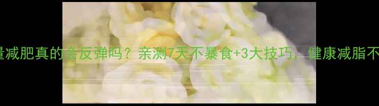 图片 控制热量减肥真的会反弹吗？亲测7天不暴食+3大技巧，健康减脂不反弹！2