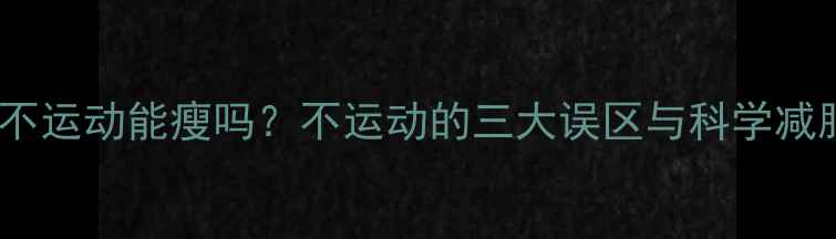 图片 控制饮食不运动能瘦吗？不运动的三大误区与科学减脂方案全2