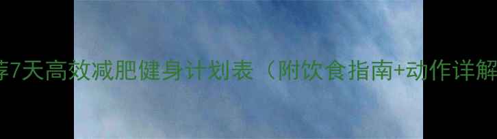 图片 推荐7天高效减肥健身计划表（附饮食指南+动作详解）2