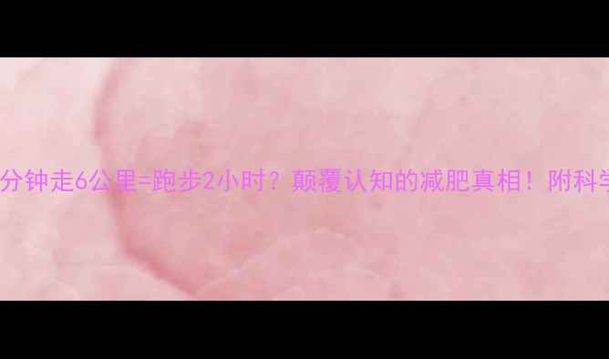 图片 推荐每天30分钟走6公里=跑步2小时？颠覆认知的减肥真相！附科学训练指南2