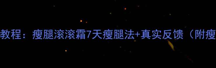 图片 推荐瘦腿霜使用教程：瘦腿滚滚霜7天瘦腿法+真实反馈（附瘦腿霜避坑指南）