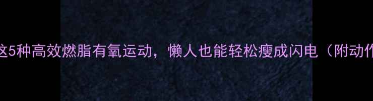 图片 推荐！这5种高效燃脂有氧运动，懒人也能轻松瘦成闪电（附动作图解）